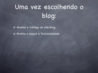 Uma vez escolhendo o
       blog:
Analise o tráfego do site/blog

Analise o layout e funcionalidade
 