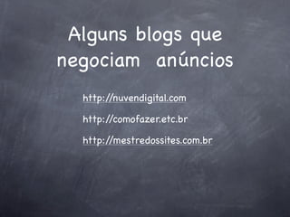 Alguns blogs que
negociam anúncios
  http://nuvendigital.com

  http://comofazer.etc.br

  http://mestredossites.com.br
 
