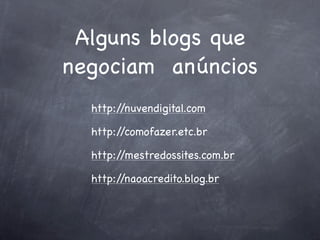 Alguns blogs que
negociam anúncios
  http://nuvendigital.com

  http://comofazer.etc.br

  http://mestredossites.com.br

  http://naoacredito.blog.br
 