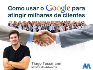 Como usar o para
atingir milhares de clientes
Tiago Tessmann
Mestre do Adwords
 