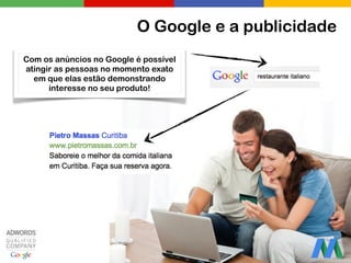 O Google e a publicidade
Com os anúncios no Google é possível
atingir as pessoas no momento exato
em que elas estão demonstrando
interesse no seu produto!
 