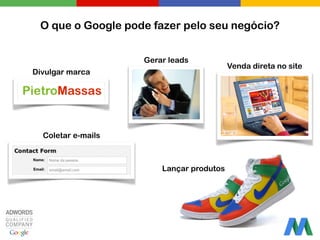 O que o Google pode fazer pelo seu negócio?
Divulgar marca
Gerar leads
Venda direta no site
Coletar e-mails
Lançar produtos
 