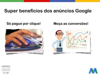 Super benefícios dos anúncios Google
Só pague por clique! Meça as conversões!
 