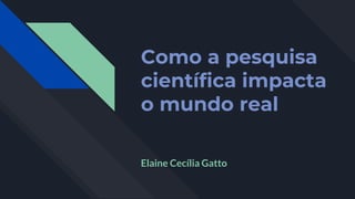 Como a pesquisa
científica impacta
o mundo real
Elaine Cecília Gatto
 