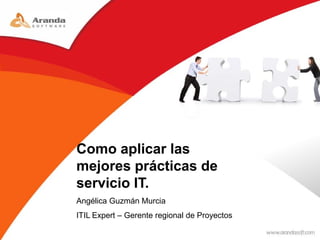 Como aplicar las
mejores prácticas de
servicio IT.
Angélica Guzmán Murcia
ITIL Expert – Gerente regional de Proyectos
 