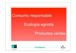 Consumo responsable

     Ecología egoista

          Productos verdes
 