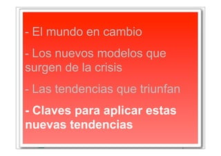 - El mundo en cambio
- Los nuevos modelos que
surgen de la crisis
- Las tendencias que triunfan
- Claves para aplicar estas
nuevas tendencias
 