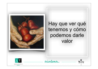 Hay que ver qué
tenemos y cómo
 podemos darle
     valor
 