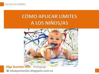 CÓMO APLICAR LÍMITES
A LOS NIÑOS/AS
Olga Guzmán Mur - Pedagoga
 eduquemoslos.blogspot.com.es
ESCUELA DE PADRES
1
 