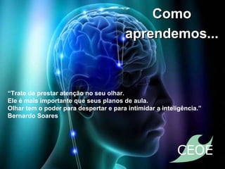 Como aprendemos... “ Trate de prestar atenção no seu olhar. Ele é mais importante que seus planos de aula. Olhar tem o poder para despertar e para intimidar a inteligência.” Bernardo Soares 