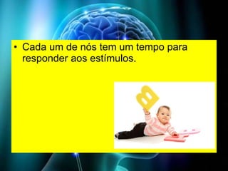 Cada um de nós tem um tempo para responder aos estímulos. 