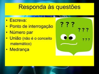 Responda às questões Escreva: Ponto de interrogação Número par União  (não é o conceito  matemático) Medrança 