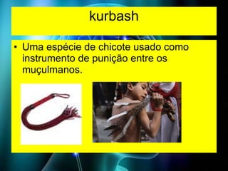 kurbash <ul><li>Uma espécie de chicote usado como instrumento de punição entre os muçulmanos. </li></ul>