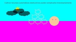Cultivar recursos automáticos destructivos puede complicarla innecesariamente
 