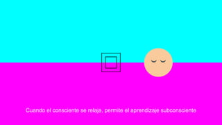 Cuando el consciente se relaja, permite el aprendizaje subconsciente
 