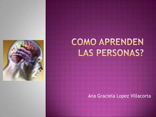 COMO APRENDEN LAS PERSONAS? Ana Graciela Lopez Villacorta 