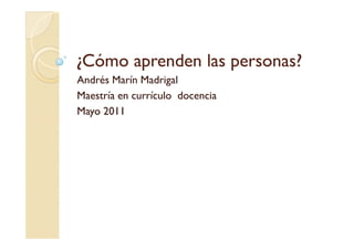 ¿Cómo aprenden las personas?
Andrés Marín Madrigal
Maestría en currículo docencia
Mayo 2011
 