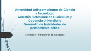 Universidad Latinoamericana de Ciencia
y Tecnología
Maestría Profesional en Currículum y
Docencia Universitaria
Desarrollo de habilidades de
pensamiento crítico
Estudiante: Karol Miranda González
 