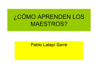 ¿CÓMO APRENDEN LOS MAESTROS? Pablo Latapí Sarre 