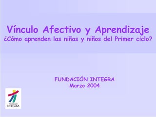 Vínculo Afectivo y Aprendizaje

¿Cómo aprenden las niñas y niños del Primer ciclo?

FUNDACIÓN INTEGRA
Marzo 2004

 