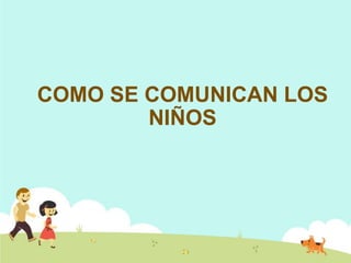 COMO SE COMUNICAN LOS
NIÑOS
 