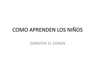 COMO APRENDEN LOS NIÑOS
DOROTHY H. COHEN
 
