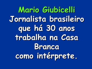Mario Giubicelli
Jornalista brasileiro
  que há 30 anos
 trabalha na Casa
       Branca
 como intérprete.
 