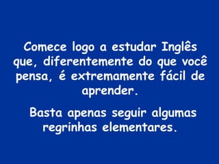 Comece logo a estudar Inglês
que, diferentemente do que você
pensa, é extremamente fácil de
           aprender.
  Basta apenas seguir algumas
    regrinhas elementares.
 