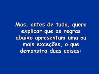 Mas, antes de tudo, quero
  explicar que as regras
abaixo apresentam uma ou
  mais exceções, o que
 demonstra duas coisas:
 