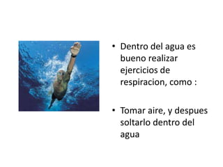 • Dentro del agua es
  bueno realizar
  ejercicios de
  respiracion, como :

• Tomar aire, y despues
  soltarlo dentro del
  agua
 