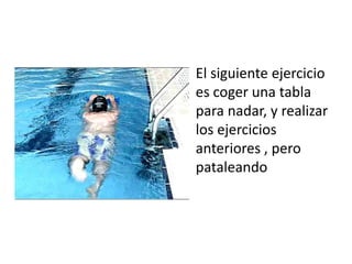 • El siguiente ejercicio
  es coger una tabla
  para nadar, y realizar
  los ejercicios
  anteriores , pero
  pataleando
 