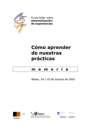 Curso-taller sobre
sistematización
de experiencias
Cómo aprender
de nuestras
prácticas
m e m o r i a
Bilbao, 24 y 25 de octubre de 2003
 