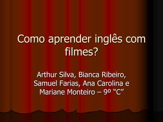 Como aprender inglês com filmes? Arthur Silva, Bianca Ribeiro, Samuel Farias, Ana Carolina e Mariane Monteiro – 9º “C” 