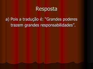 Respostaa) Pois a tradução é: “Grandes poderes    trazem grandes responsabilidades”.