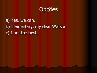 Opçõesa) Yes, we can.b) Elementary, my dear Watsonc) I am the best.