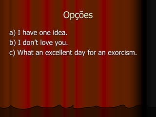 Opçõesa) I have one idea.b) I don’t love you.c) What an excellent day for an exorcism. 