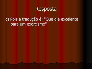Respostac) Pois a tradução é: "Que dia excelente   para um exorcismo" 