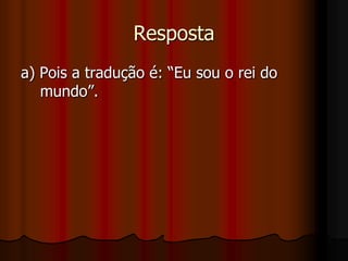 Respostaa) Pois a tradução é: “Eu sou o rei do    mundo”.