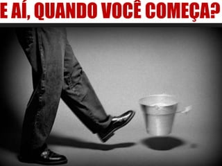 E AÍ, QUANDO VOCÊ COMEÇA?
 