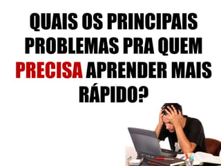 QUAIS OS PRINCIPAIS
PROBLEMAS PRA QUEM
PRECISA APRENDER MAIS
RÁPIDO?
 