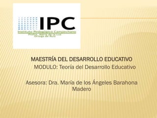 MAESTRÍA DEL DESARROLLO EDUCATIVO
MODULO: Teoría del Desarrollo Educativo
Asesora: Dra. María de los Ángeles Barahona
Madero
 