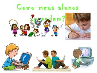Como meus alunos 
aprendem? 
 