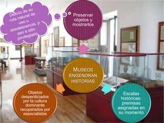 Preservar
objetos y
mostrarlos

MUSEOS
ENGENDRAN
HISTORIAS
Objetos
desperdiciados
por la cultura
dominante
recuperados por
especialistas

Escalas
históricas:
premisas
asignadas en
su momento

 
