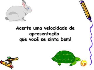 Acerte uma velocidade de apresentação  que você se sinta bem! 