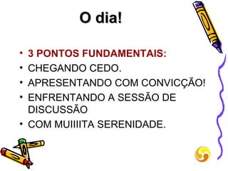 O dia!   3 PONTOS FUNDAMENTAIS: CHEGANDO CEDO. APRESENTANDO COM CONVICÇÃO! ENFRENTANDO A SESSÃO DE DISCUSSÃO COM MUIIIITA SERENIDADE.  