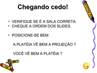 Chegando cedo!  VERIFIQUE SE É A SALA CORRETA. CHEQUE A ORDEM DOS SLIDES.  POSICIONE-SE BEM: A PLATÉIA VÊ BEM A PROJEÇÃO ? VOCÊ VÊ BEM A PLATÉIA ? 