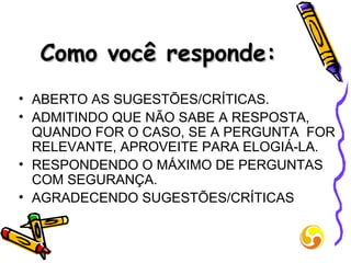 Como você responde: ABERTO AS SUGESTÕES/CRÍTICAS. ADMITINDO QUE NÃO SABE A RESPOSTA, QUANDO FOR O CASO, SE A PERGUNTA  FOR RELEVANTE, APROVEITE PARA ELOGIÁ-LA. RESPONDENDO O MÁXIMO DE PERGUNTAS COM SEGURANÇA. AGRADECENDO SUGESTÕES/CRÍTICAS 