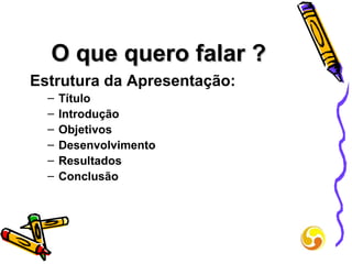 O que quero falar ? Estrutura da Apresentação: Título Introdução  Objetivos Desenvolvimento Resultados Conclusão 