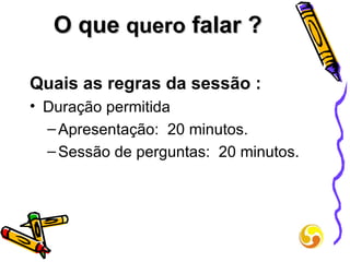 O que  quero  falar ? Quais as regras da sessão : Duração permitida Apresentação:  20 minutos. Sessão de perguntas:  20 minutos. 
