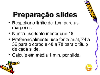 Preparação slides Respeitar o limite de 1cm para as margens . Nunca use fonte menor que 18. Preferencialmente  use fonte arial, 24 a 36 para o corpo e 40 a 70 para o título de cada slide. Calcule em média 1 min. por slide. 